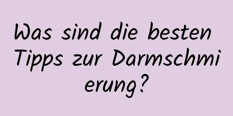 Was sind die besten Tipps zur Darmschmierung?