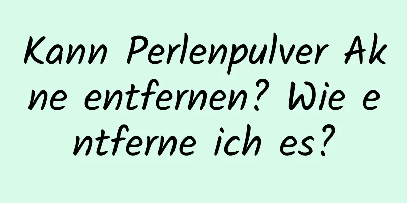 Kann Perlenpulver Akne entfernen? Wie entferne ich es?