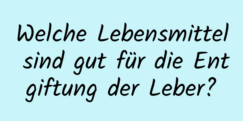 Welche Lebensmittel sind gut für die Entgiftung der Leber?