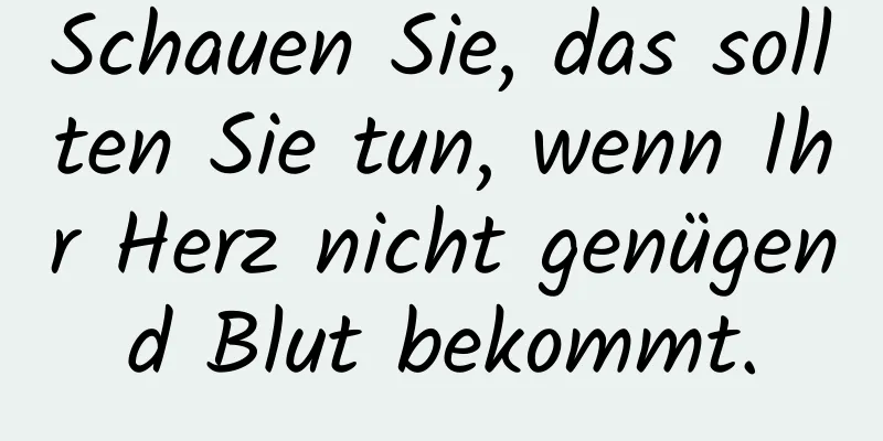 Schauen Sie, das sollten Sie tun, wenn Ihr Herz nicht genügend Blut bekommt.