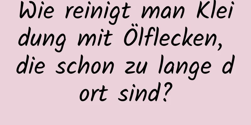 Wie reinigt man Kleidung mit Ölflecken, die schon zu lange dort sind?
