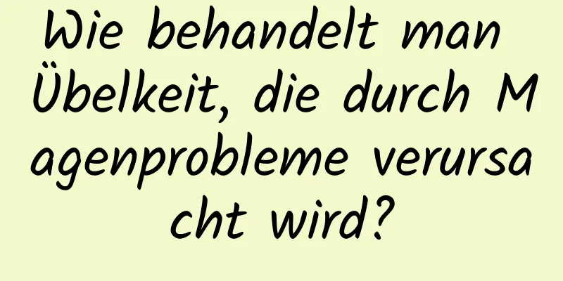 Wie behandelt man Übelkeit, die durch Magenprobleme verursacht wird?