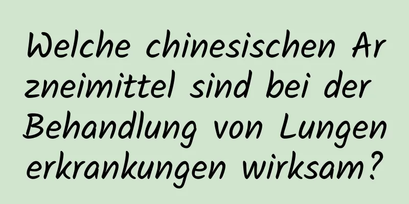 Welche chinesischen Arzneimittel sind bei der Behandlung von Lungenerkrankungen wirksam?