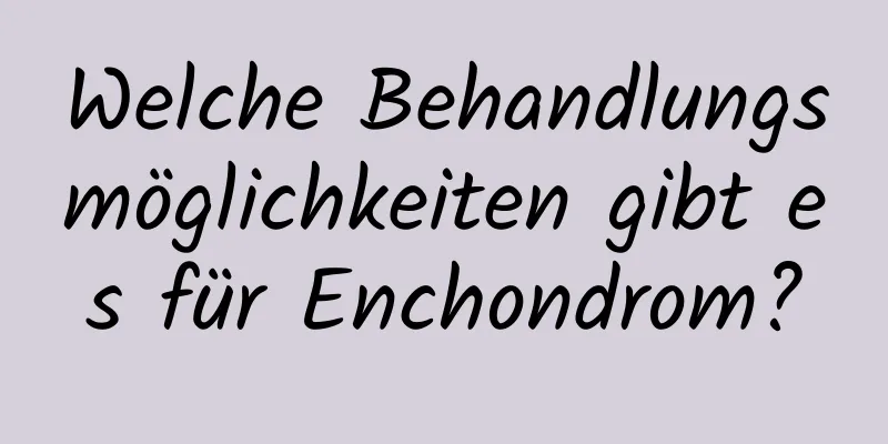 Welche Behandlungsmöglichkeiten gibt es für Enchondrom?
