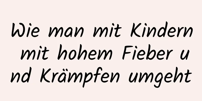 Wie man mit Kindern mit hohem Fieber und Krämpfen umgeht
