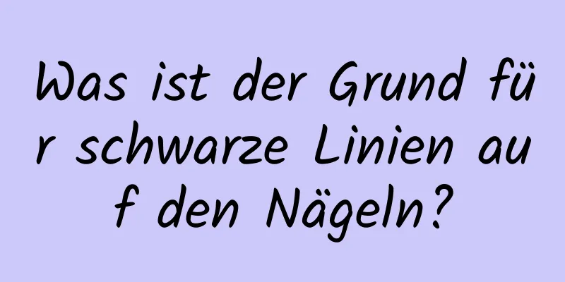 Was ist der Grund für schwarze Linien auf den Nägeln?