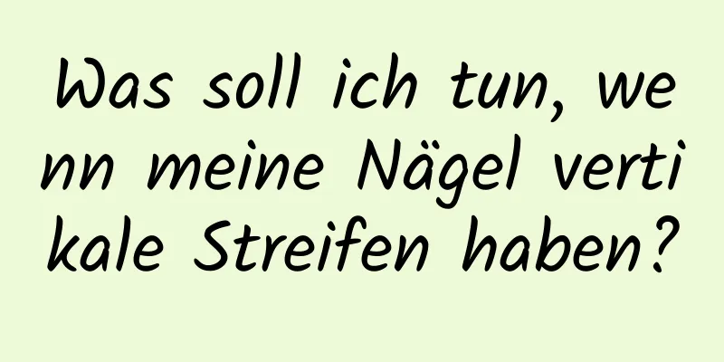 Was soll ich tun, wenn meine Nägel vertikale Streifen haben?