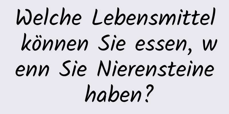 Welche Lebensmittel können Sie essen, wenn Sie Nierensteine ​​haben?