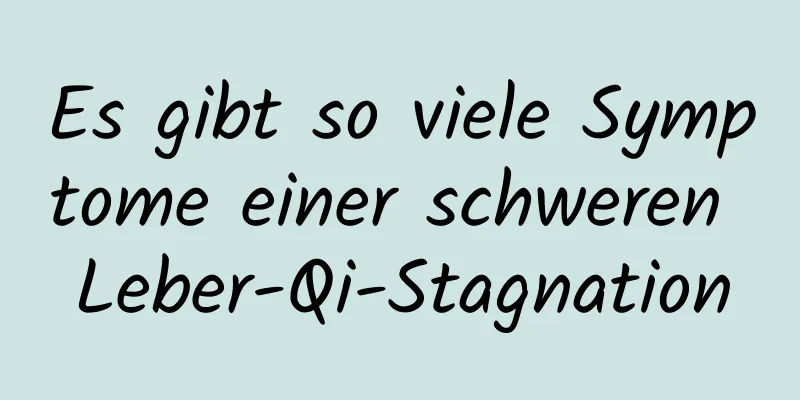 Es gibt so viele Symptome einer schweren Leber-Qi-Stagnation