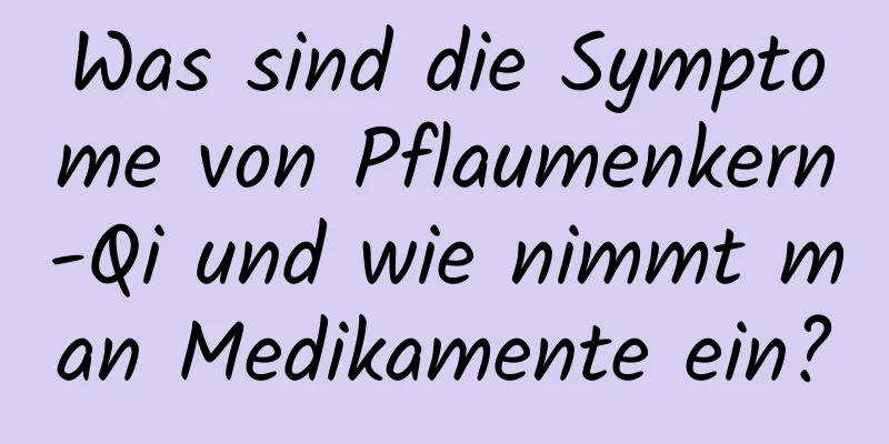 Was sind die Symptome von Pflaumenkern-Qi und wie nimmt man Medikamente ein?
