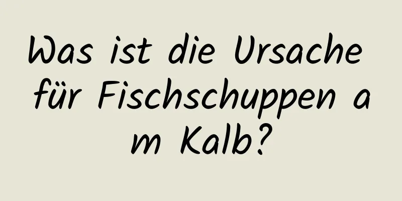 Was ist die Ursache für Fischschuppen am Kalb?