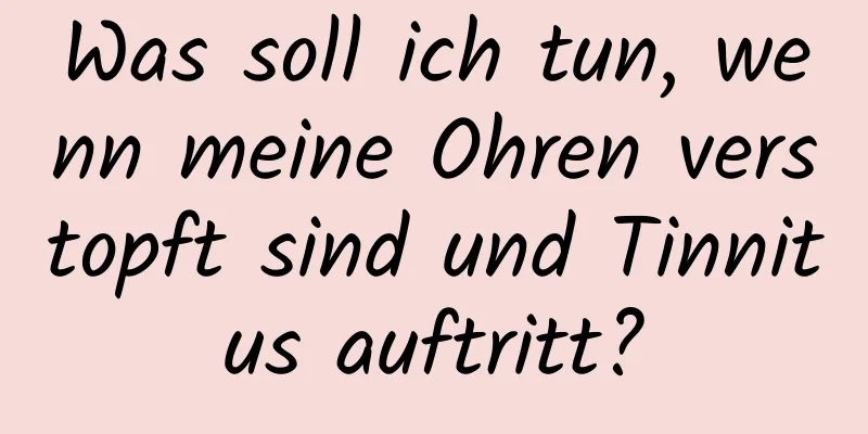Was soll ich tun, wenn meine Ohren verstopft sind und Tinnitus auftritt?