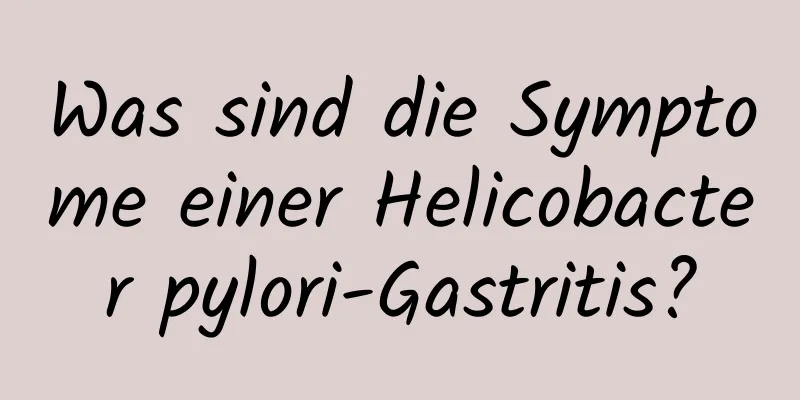 Was sind die Symptome einer Helicobacter pylori-Gastritis?