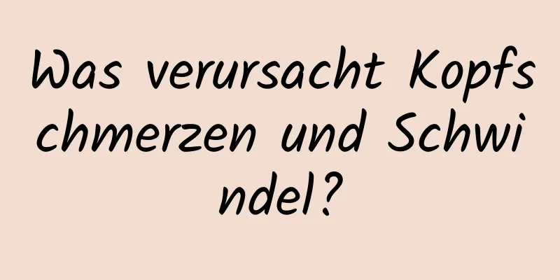 Was verursacht Kopfschmerzen und Schwindel?