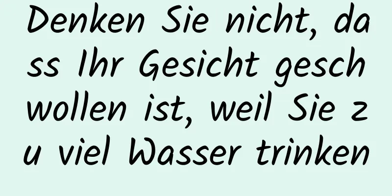 Denken Sie nicht, dass Ihr Gesicht geschwollen ist, weil Sie zu viel Wasser trinken