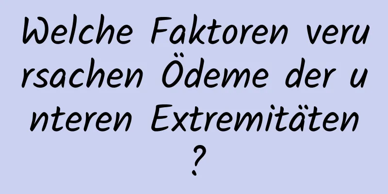 Welche Faktoren verursachen Ödeme der unteren Extremitäten?