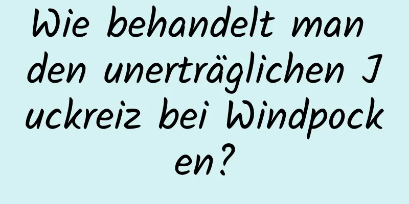 Wie behandelt man den unerträglichen Juckreiz bei Windpocken?