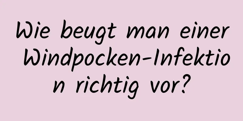 Wie beugt man einer Windpocken-Infektion richtig vor?