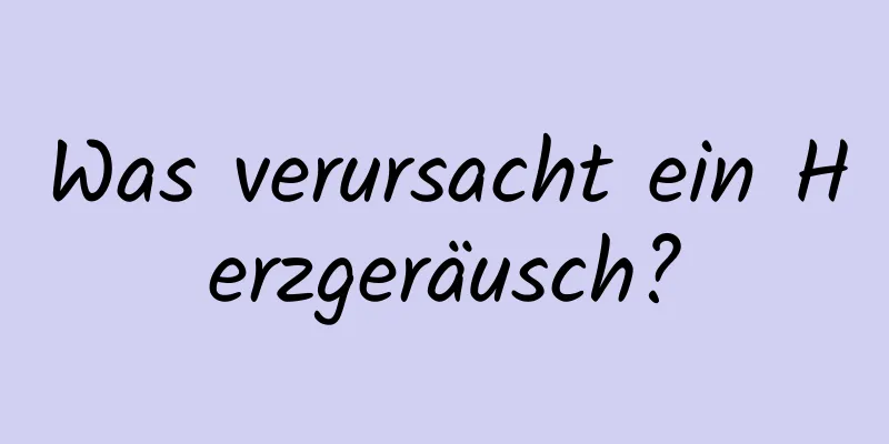 Was verursacht ein Herzgeräusch?