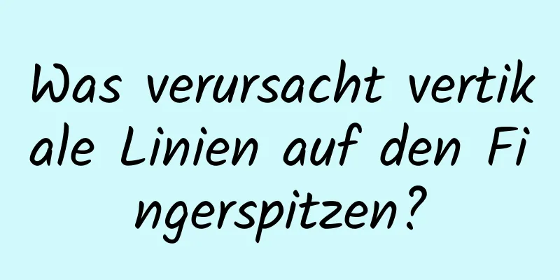 Was verursacht vertikale Linien auf den Fingerspitzen?