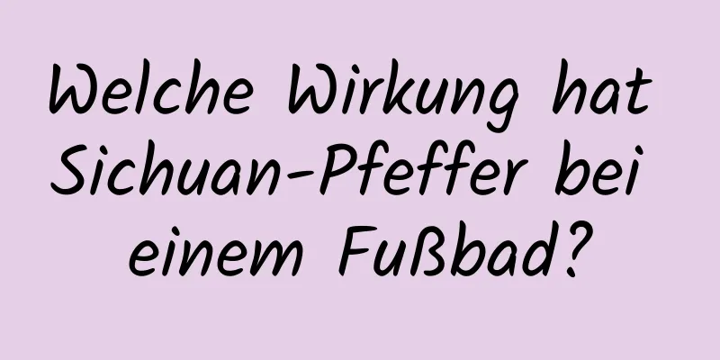 Welche Wirkung hat Sichuan-Pfeffer bei einem Fußbad?