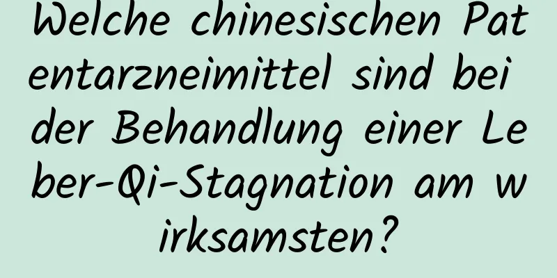 Welche chinesischen Patentarzneimittel sind bei der Behandlung einer Leber-Qi-Stagnation am wirksamsten?