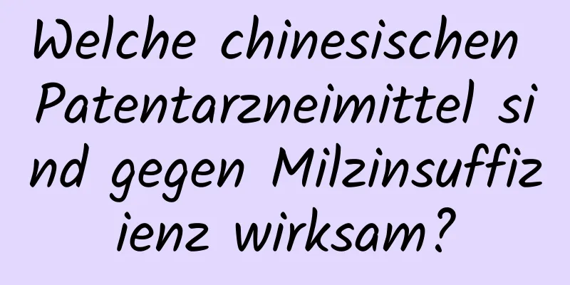 Welche chinesischen Patentarzneimittel sind gegen Milzinsuffizienz wirksam?