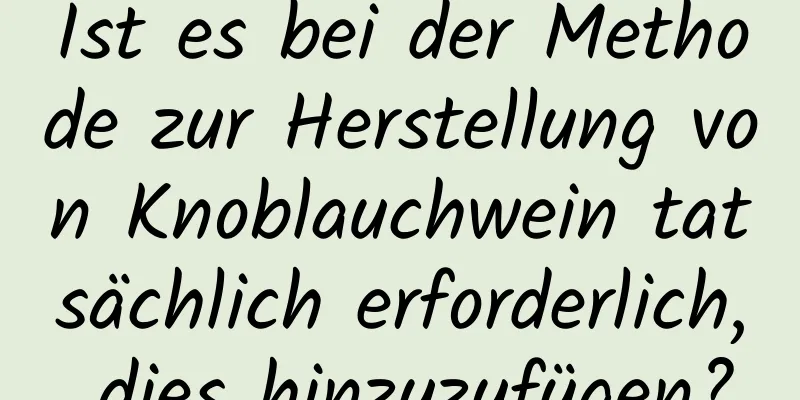Ist es bei der Methode zur Herstellung von Knoblauchwein tatsächlich erforderlich, dies hinzuzufügen?