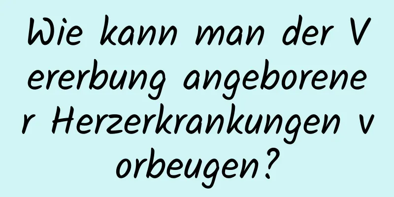 Wie kann man der Vererbung angeborener Herzerkrankungen vorbeugen?
