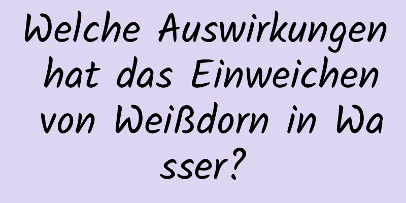 Welche Auswirkungen hat das Einweichen von Weißdorn in Wasser?