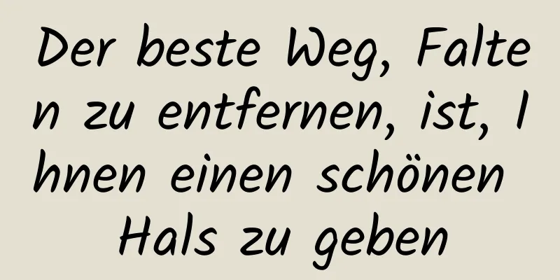 Der beste Weg, Falten zu entfernen, ist, Ihnen einen schönen Hals zu geben