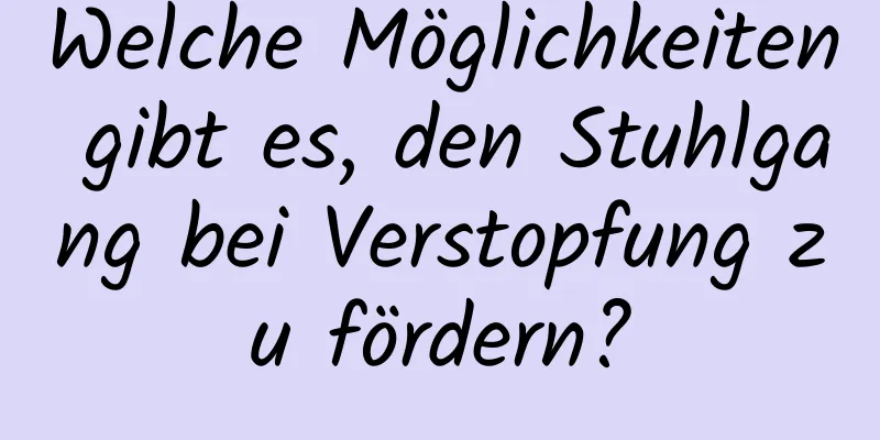 Welche Möglichkeiten gibt es, den Stuhlgang bei Verstopfung zu fördern?