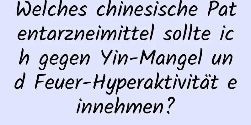 Welches chinesische Patentarzneimittel sollte ich gegen Yin-Mangel und Feuer-Hyperaktivität einnehmen?