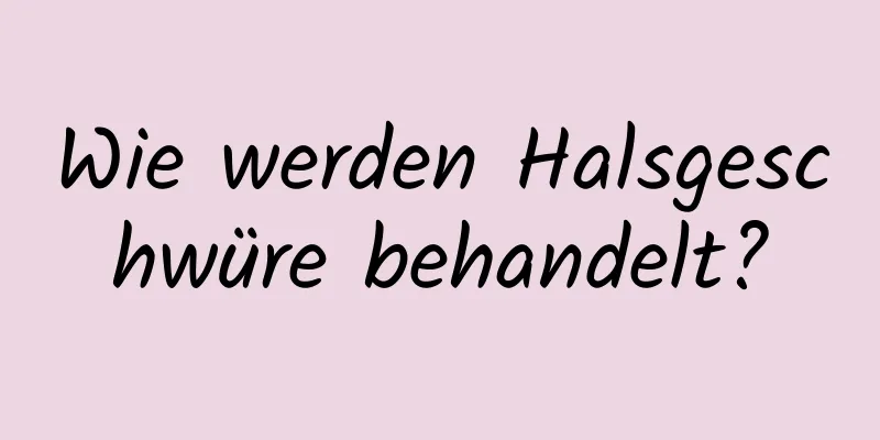 Wie werden Halsgeschwüre behandelt?