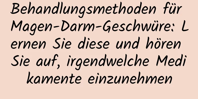 Behandlungsmethoden für Magen-Darm-Geschwüre: Lernen Sie diese und hören Sie auf, irgendwelche Medikamente einzunehmen