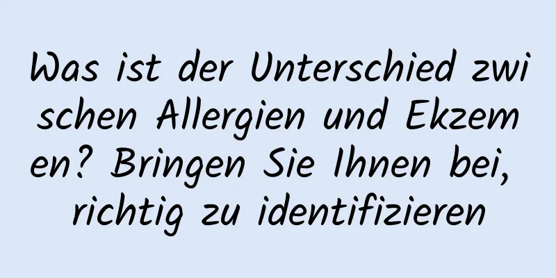 Was ist der Unterschied zwischen Allergien und Ekzemen? Bringen Sie Ihnen bei, richtig zu identifizieren