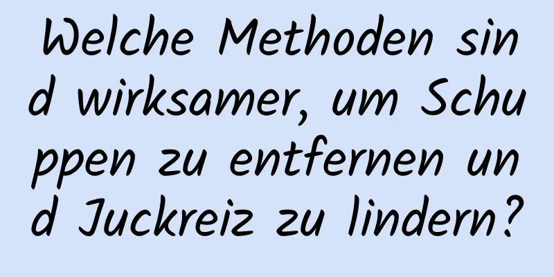 Welche Methoden sind wirksamer, um Schuppen zu entfernen und Juckreiz zu lindern?