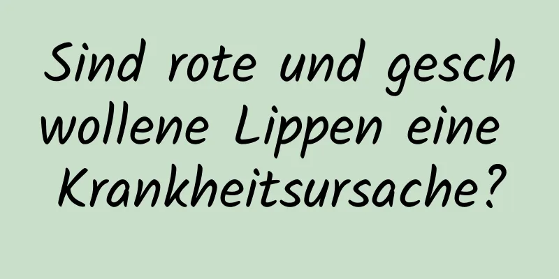 Sind rote und geschwollene Lippen eine Krankheitsursache?