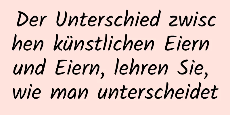 Der Unterschied zwischen künstlichen Eiern und Eiern, lehren Sie, wie man unterscheidet