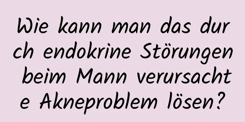 Wie kann man das durch endokrine Störungen beim Mann verursachte Akneproblem lösen?