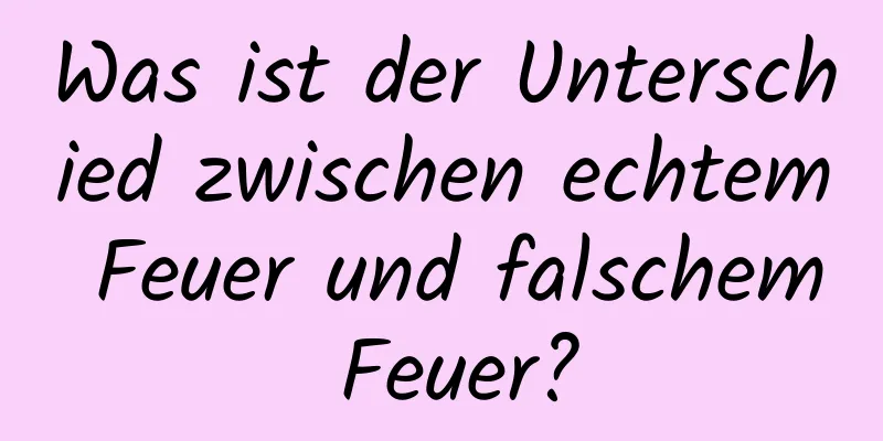 Was ist der Unterschied zwischen echtem Feuer und falschem Feuer?