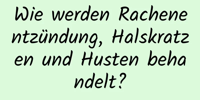 Wie werden Rachenentzündung, Halskratzen und Husten behandelt?