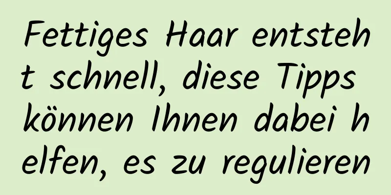 Fettiges Haar entsteht schnell, diese Tipps können Ihnen dabei helfen, es zu regulieren