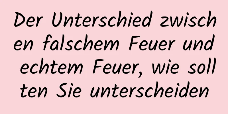Der Unterschied zwischen falschem Feuer und echtem Feuer, wie sollten Sie unterscheiden