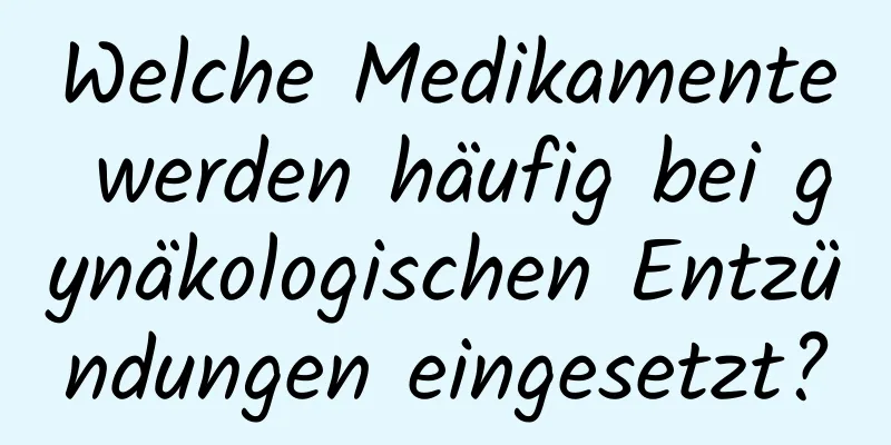 Welche Medikamente werden häufig bei gynäkologischen Entzündungen eingesetzt?