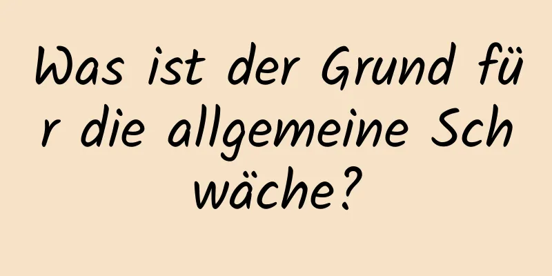 Was ist der Grund für die allgemeine Schwäche?