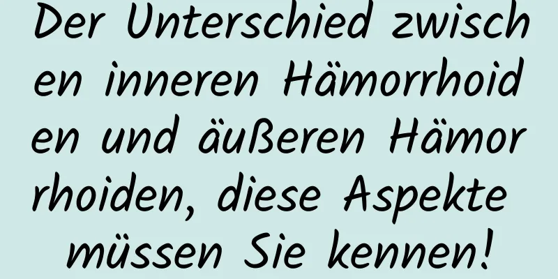 Der Unterschied zwischen inneren Hämorrhoiden und äußeren Hämorrhoiden, diese Aspekte müssen Sie kennen!