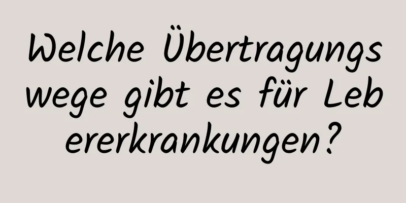 Welche Übertragungswege gibt es für Lebererkrankungen?