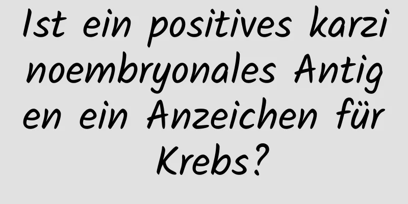 Ist ein positives karzinoembryonales Antigen ein Anzeichen für Krebs?
