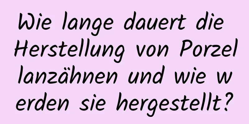 Wie lange dauert die Herstellung von Porzellanzähnen und wie werden sie hergestellt?